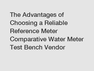 The Advantages of Choosing a Reliable Reference Meter Comparative Water Meter Test Bench Vendor