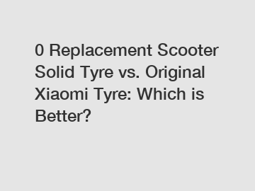 0 Replacement Scooter Solid Tyre vs. Original Xiaomi Tyre: Which is Better?