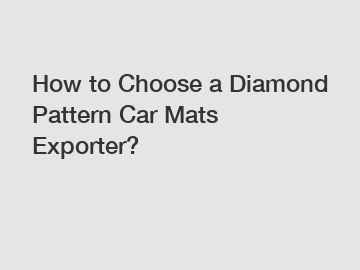 How to Choose a Diamond Pattern Car Mats Exporter?