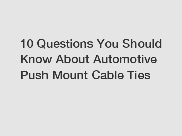 10 Questions You Should Know About Automotive Push Mount Cable Ties