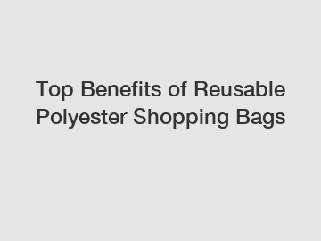 Top Benefits of Reusable Polyester Shopping Bags