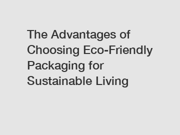 The Advantages of Choosing Eco-Friendly Packaging for Sustainable Living