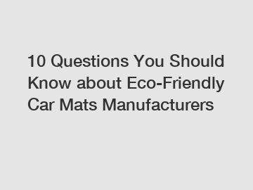 10 Questions You Should Know about Eco-Friendly Car Mats Manufacturers