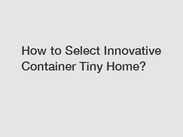 How to Select Innovative Container Tiny Home?