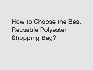 How to Choose the Best Reusable Polyester Shopping Bag?