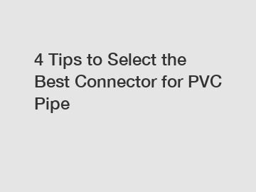 4 Tips to Select the Best Connector for PVC Pipe