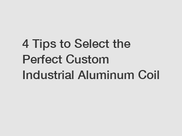4 Tips to Select the Perfect Custom Industrial Aluminum Coil