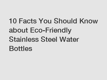 10 Facts You Should Know about Eco-Friendly Stainless Steel Water Bottles