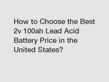 How to Choose the Best 2v 100ah Lead Acid Battery Price in the United States?