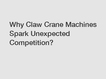 Why Claw Crane Machines Spark Unexpected Competition?