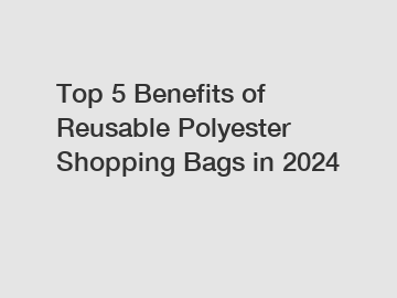 Top 5 Benefits of Reusable Polyester Shopping Bags in 2024