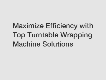 Maximize Efficiency with Top Turntable Wrapping Machine Solutions
