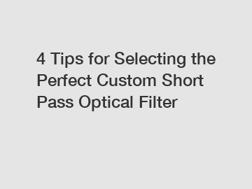 4 Tips for Selecting the Perfect Custom Short Pass Optical Filter