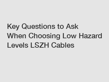 Key Questions to Ask When Choosing Low Hazard Levels LSZH Cables