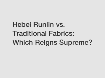 Hebei Runlin vs. Traditional Fabrics: Which Reigns Supreme?