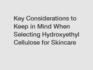 Key Considerations to Keep in Mind When Selecting Hydroxyethyl Cellulose for Skincare