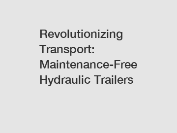Revolutionizing Transport: Maintenance-Free Hydraulic Trailers