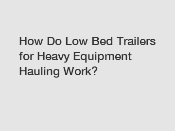 How Do Low Bed Trailers for Heavy Equipment Hauling Work?