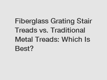 Fiberglass Grating Stair Treads vs. Traditional Metal Treads: Which Is Best?