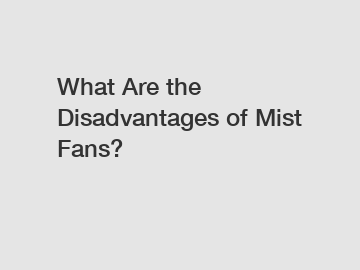 What Are the Disadvantages of Mist Fans?