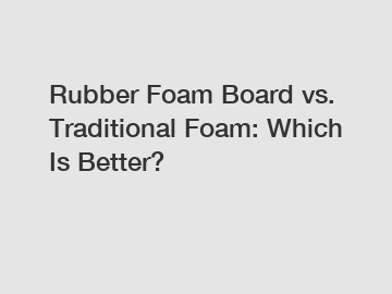 Rubber Foam Board vs. Traditional Foam: Which Is Better?