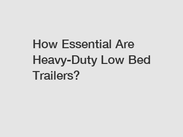 How Essential Are Heavy-Duty Low Bed Trailers?