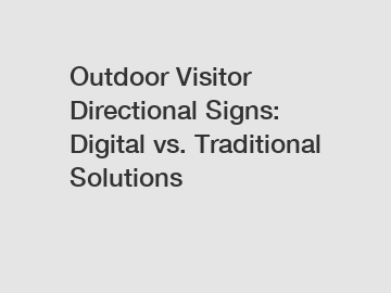 Outdoor Visitor Directional Signs: Digital vs. Traditional Solutions