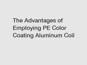 The Advantages of Employing PE Color Coating Aluminum Coil