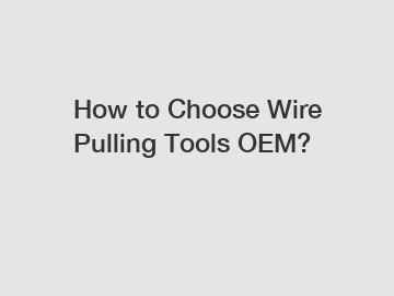 How to Choose Wire Pulling Tools OEM?