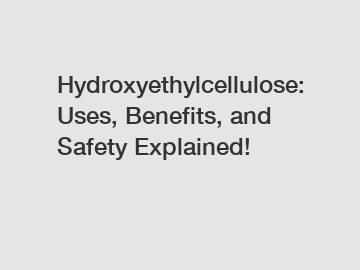 Hydroxyethylcellulose: Uses, Benefits, and Safety Explained!