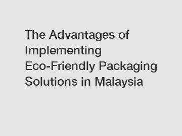 The Advantages of Implementing Eco-Friendly Packaging Solutions in Malaysia