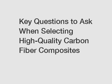 Key Questions to Ask When Selecting High-Quality Carbon Fiber Composites