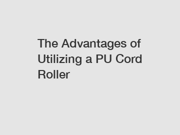 The Advantages of Utilizing a PU Cord Roller