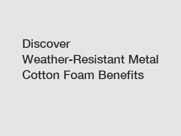 Discover Weather-Resistant Metal Cotton Foam Benefits