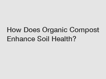 How Does Organic Compost Enhance Soil Health?