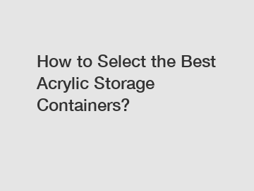 How to Select the Best Acrylic Storage Containers?