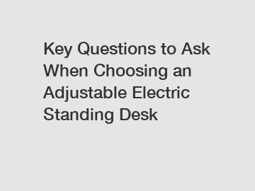 Key Questions to Ask When Choosing an Adjustable Electric Standing Desk