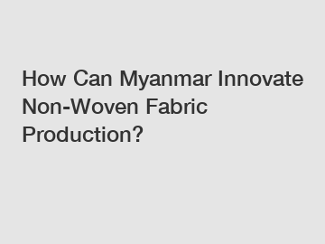 How Can Myanmar Innovate Non-Woven Fabric Production?