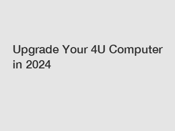 Upgrade Your 4U Computer in 2024