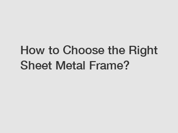 How to Choose the Right Sheet Metal Frame?