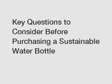 Key Questions to Consider Before Purchasing a Sustainable Water Bottle