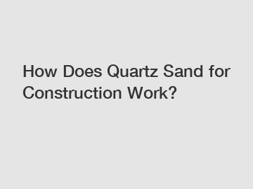 How Does Quartz Sand for Construction Work?