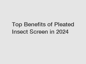 Top Benefits of Pleated Insect Screen in 2024