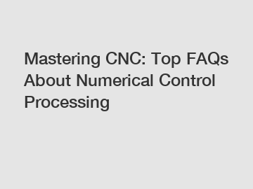 Mastering CNC: Top FAQs About Numerical Control Processing