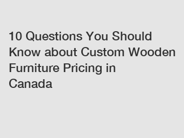 10 Questions You Should Know about Custom Wooden Furniture Pricing in Canada