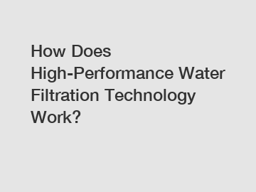 How Does High-Performance Water Filtration Technology Work?