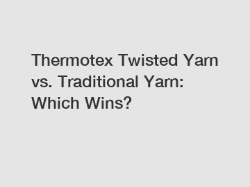 Thermotex Twisted Yarn vs. Traditional Yarn: Which Wins?