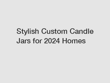 Stylish Custom Candle Jars for 2024 Homes