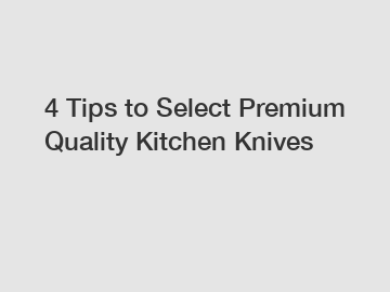 4 Tips to Select Premium Quality Kitchen Knives