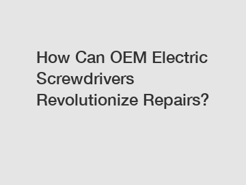 How Can OEM Electric Screwdrivers Revolutionize Repairs?